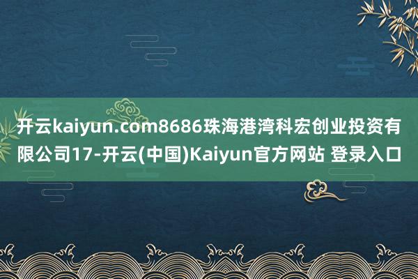 开云kaiyun.com8686珠海港湾科宏创业投资有限公司17-开云(中国)Kaiyun官方网站 登录入口