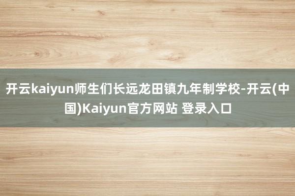 开云kaiyun师生们长远龙田镇九年制学校-开云(中国)Kaiyun官方网站 登录入口