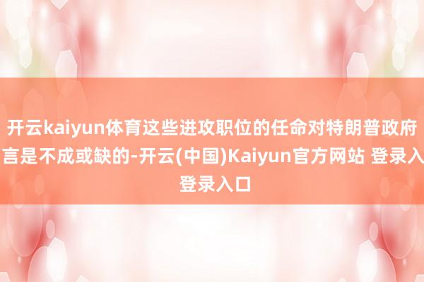 开云kaiyun体育这些进攻职位的任命对特朗普政府而言是不成或缺的-开云(中国)Kaiyun官方网站 登录入口