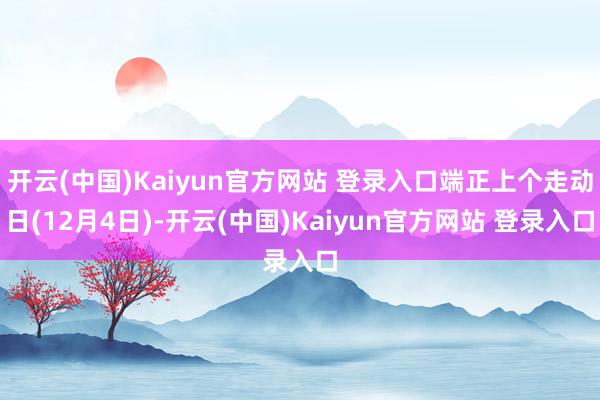 开云(中国)Kaiyun官方网站 登录入口端正上个走动日(12月4日)-开云(中国)Kaiyun官方网站 登录入口
