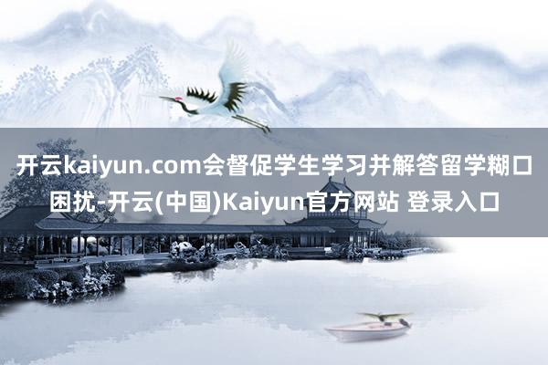 开云kaiyun.com会督促学生学习并解答留学糊口困扰-开云(中国)Kaiyun官方网站 登录入口