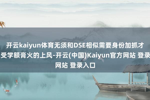 开云kaiyun体育无须和DSE相似需要身份加抓才略享受学额膏火的上风-开云(中国)Kaiyun官方网站 登录入口