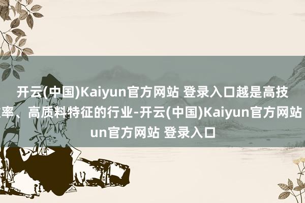 开云(中国)Kaiyun官方网站 登录入口越是高技术、高效率、高质料特征的行业-开云(中国)Kaiyun官方网站 登录入口