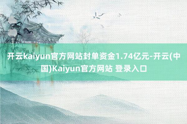 开云kaiyun官方网站封单资金1.74亿元-开云(中国)Kaiyun官方网站 登录入口