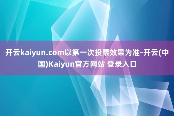 开云kaiyun.com以第一次投票效果为准-开云(中国)Kaiyun官方网站 登录入口