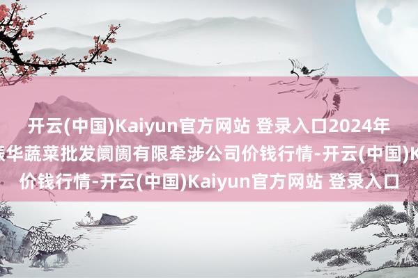 开云(中国)Kaiyun官方网站 登录入口2024年12月16日山西省大同市振华蔬菜批发阛阓有限牵涉公司价钱行情-开云(中国)Kaiyun官方网站 登录入口