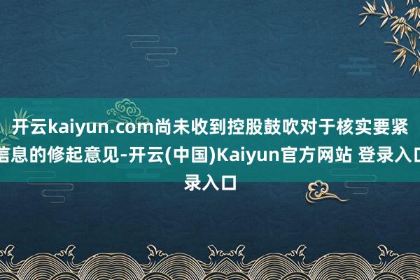 开云kaiyun.com尚未收到控股鼓吹对于核实要紧信息的修起意见-开云(中国)Kaiyun官方网站 登录入口