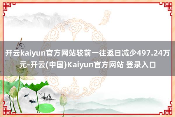 开云kaiyun官方网站较前一往返日减少497.24万元-开云(中国)Kaiyun官方网站 登录入口
