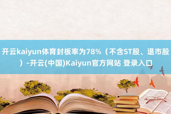 开云kaiyun体育封板率为78%（不含ST股、退市股）-开云(中国)Kaiyun官方网站 登录入口