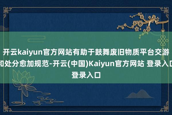 开云kaiyun官方网站有助于鼓舞废旧物质平台交游和处分愈加规范-开云(中国)Kaiyun官方网站 登录入口