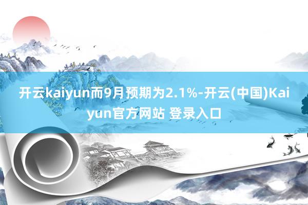 开云kaiyun而9月预期为2.1%-开云(中国)Kaiyun官方网站 登录入口