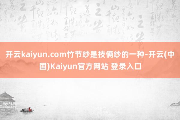 开云kaiyun.com竹节纱是技俩纱的一种-开云(中国)Kaiyun官方网站 登录入口