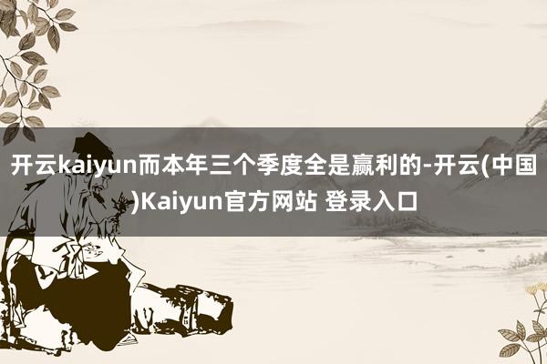 开云kaiyun而本年三个季度全是赢利的-开云(中国)Kaiyun官方网站 登录入口