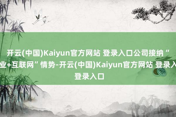 开云(中国)Kaiyun官方网站 登录入口公司接纳“行业+互联网”情势-开云(中国)Kaiyun官方网站 登录入口