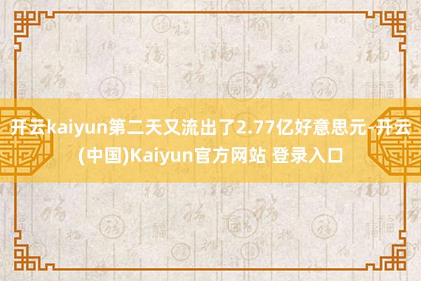 开云kaiyun第二天又流出了2.77亿好意思元-开云(中国)Kaiyun官方网站 登录入口