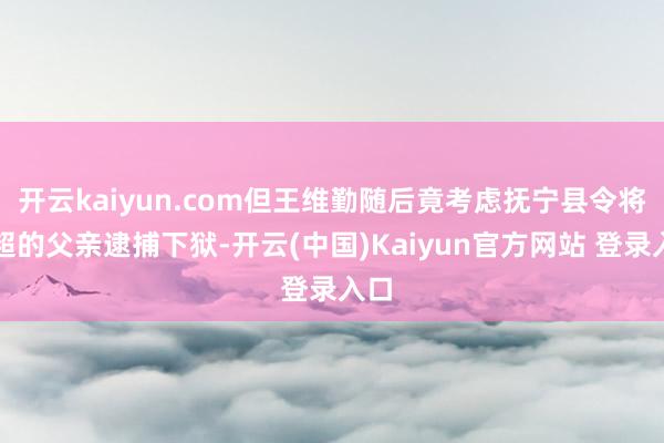 开云kaiyun.com但王维勤随后竟考虑抚宁县令将李超的父亲逮捕下狱-开云(中国)Kaiyun官方网站 登录入口