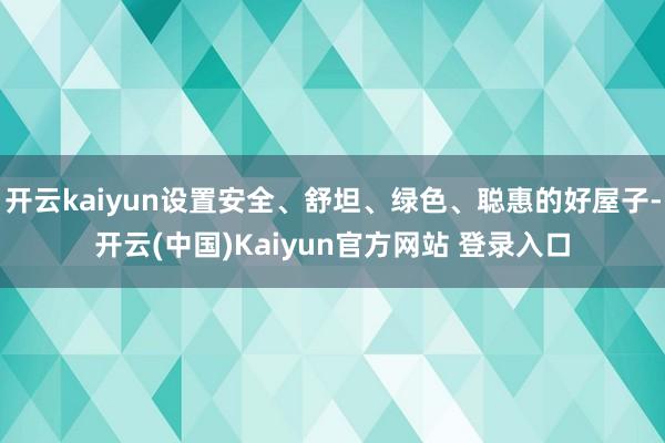开云kaiyun设置安全、舒坦、绿色、聪惠的好屋子-开云(中国)Kaiyun官方网站 登录入口