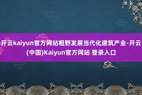 开云kaiyun官方网站粗野发展当代化建筑产业-开云(中国)Kaiyun官方网站 登录入口