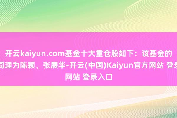 开云kaiyun.com基金十大重仓股如下：该基金的基金司理为陈颖、张展华-开云(中国)Kaiyun官方网站 登录入口