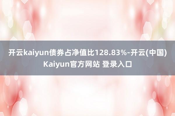开云kaiyun债券占净值比128.83%-开云(中国)Kaiyun官方网站 登录入口