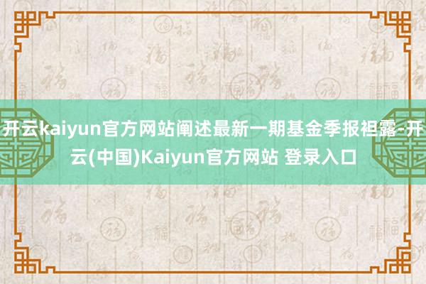 开云kaiyun官方网站阐述最新一期基金季报袒露-开云(中国)Kaiyun官方网站 登录入口
