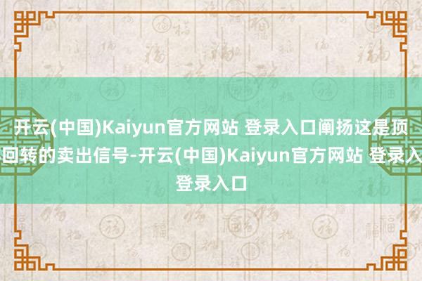 开云(中国)Kaiyun官方网站 登录入口阐扬这是顶部回转的卖出信号-开云(中国)Kaiyun官方网站 登录入口