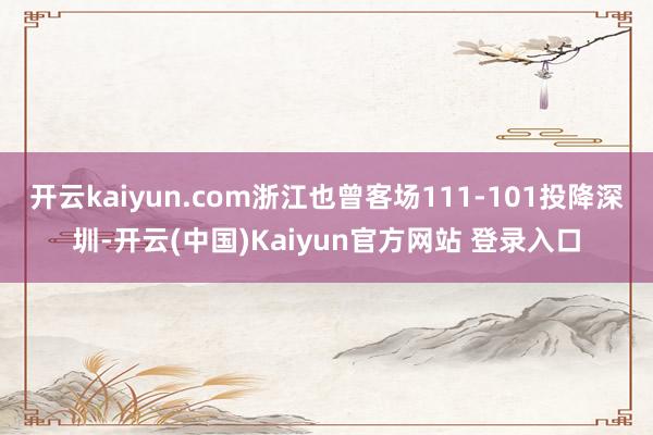 开云kaiyun.com浙江也曾客场111-101投降深圳-开云(中国)Kaiyun官方网站 登录入口