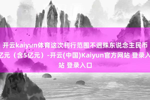 开云kaiyun体育这次刊行范围不迥殊东说念主民币5亿元(含5亿元)-开云(中国)Kaiyun官方网站 登录入口