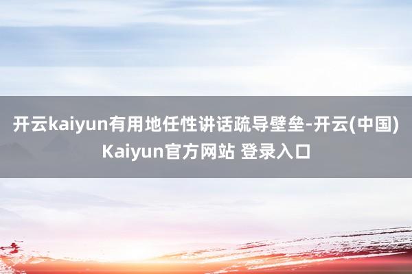 开云kaiyun有用地任性讲话疏导壁垒-开云(中国)Kaiyun官方网站 登录入口