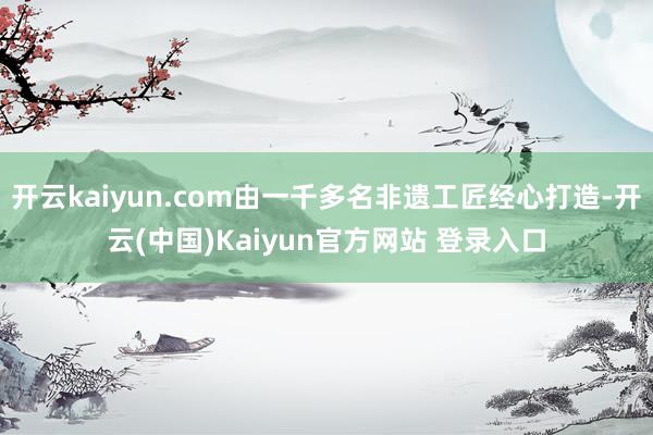 开云kaiyun.com由一千多名非遗工匠经心打造-开云(中国)Kaiyun官方网站 登录入口