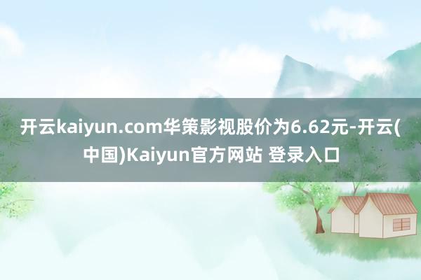开云kaiyun.com华策影视股价为6.62元-开云(中国)Kaiyun官方网站 登录入口