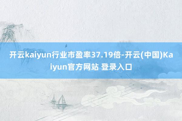 开云kaiyun行业市盈率37.19倍-开云(中国)Kaiyun官方网站 登录入口
