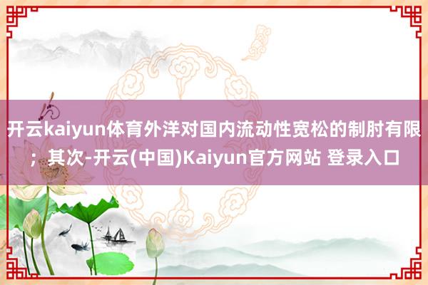 开云kaiyun体育外洋对国内流动性宽松的制肘有限;其次-开云(中国)Kaiyun官方网站 登录入口