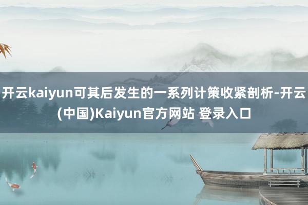 开云kaiyun可其后发生的一系列计策收紧剖析-开云(中国)Kaiyun官方网站 登录入口