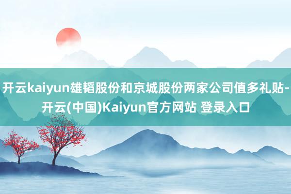开云kaiyun雄韬股份和京城股份两家公司值多礼贴-开云(中国)Kaiyun官方网站 登录入口