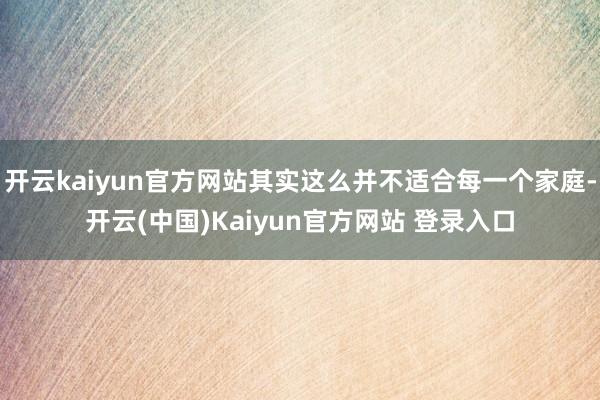 开云kaiyun官方网站其实这么并不适合每一个家庭-开云(中国)Kaiyun官方网站 登录入口