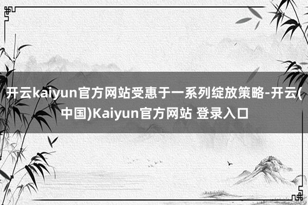 开云kaiyun官方网站受惠于一系列绽放策略-开云(中国)Kaiyun官方网站 登录入口