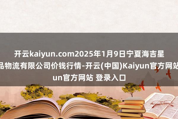 开云kaiyun.com2025年1月9日宁夏海吉星海外农居品物流有限公司价钱行情-开云(中国)Kaiyun官方网站 登录入口