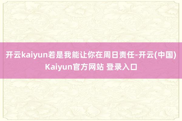 开云kaiyun若是我能让你在周日责任-开云(中国)Kaiyun官方网站 登录入口