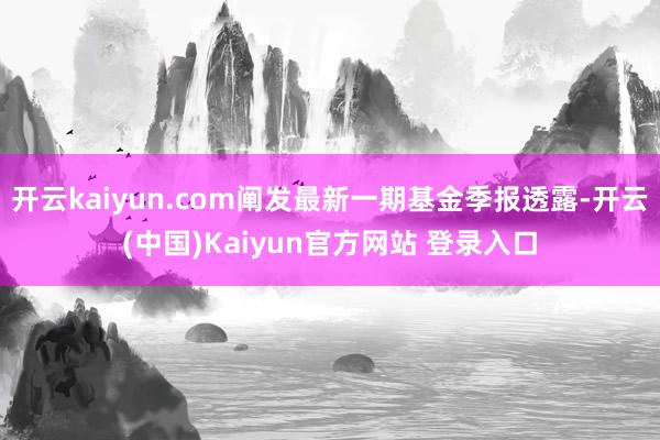 开云kaiyun.com阐发最新一期基金季报透露-开云(中国)Kaiyun官方网站 登录入口