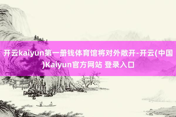 开云kaiyun第一册钱体育馆将对外敞开-开云(中国)Kaiyun官方网站 登录入口