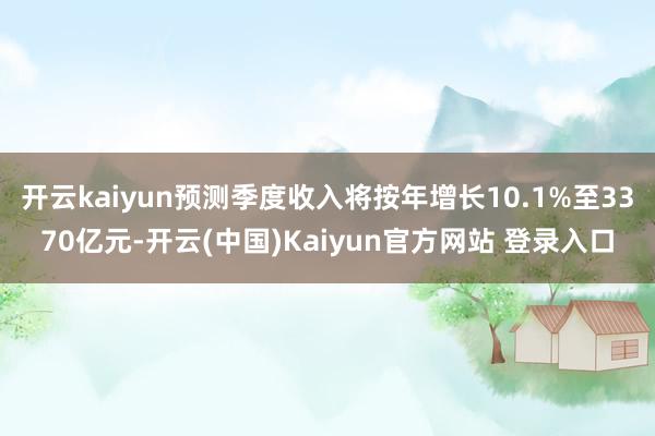 开云kaiyun预测季度收入将按年增长10.1%至3370亿元-开云(中国)Kaiyun官方网站 登录入口