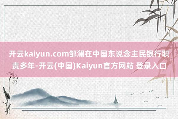开云kaiyun.com　　邹澜在中国东说念主民银行职责多年-开云(中国)Kaiyun官方网站 登录入口