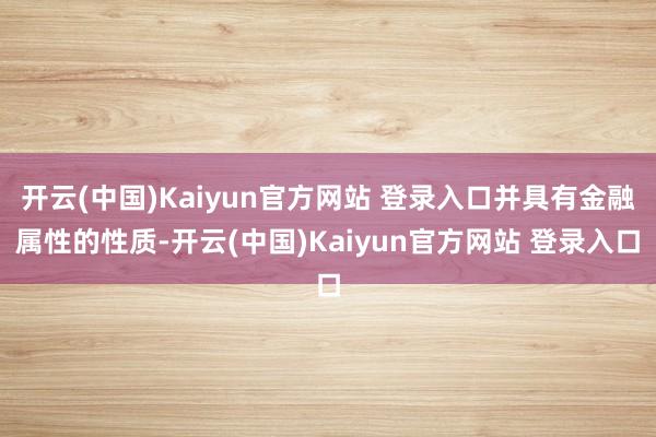 开云(中国)Kaiyun官方网站 登录入口并具有金融属性的性质-开云(中国)Kaiyun官方网站 登录入口
