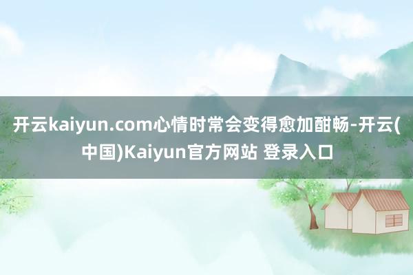 开云kaiyun.com心情时常会变得愈加酣畅-开云(中国)Kaiyun官方网站 登录入口