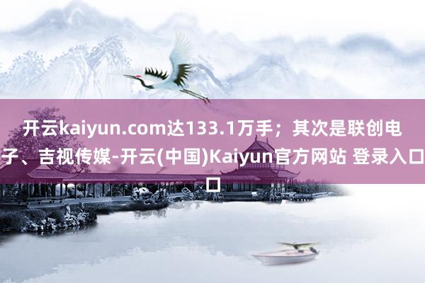 开云kaiyun.com达133.1万手；其次是联创电子、吉视传媒-开云(中国)Kaiyun官方网站 登录入口