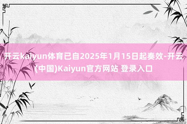 开云kaiyun体育已自2025年1月15日起奏效-开云(中国)Kaiyun官方网站 登录入口