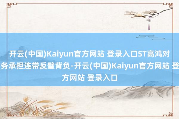 开云(中国)Kaiyun官方网站 登录入口ST高鸿对上述债务承担连带反璧背负-开云(中国)Kaiyun官方网站 登录入口