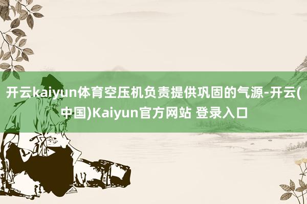 开云kaiyun体育空压机负责提供巩固的气源-开云(中国)Kaiyun官方网站 登录入口