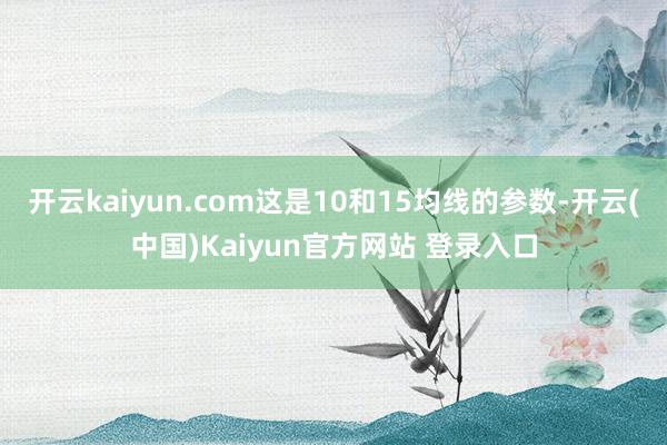开云kaiyun.com这是10和15均线的参数-开云(中国)Kaiyun官方网站 登录入口